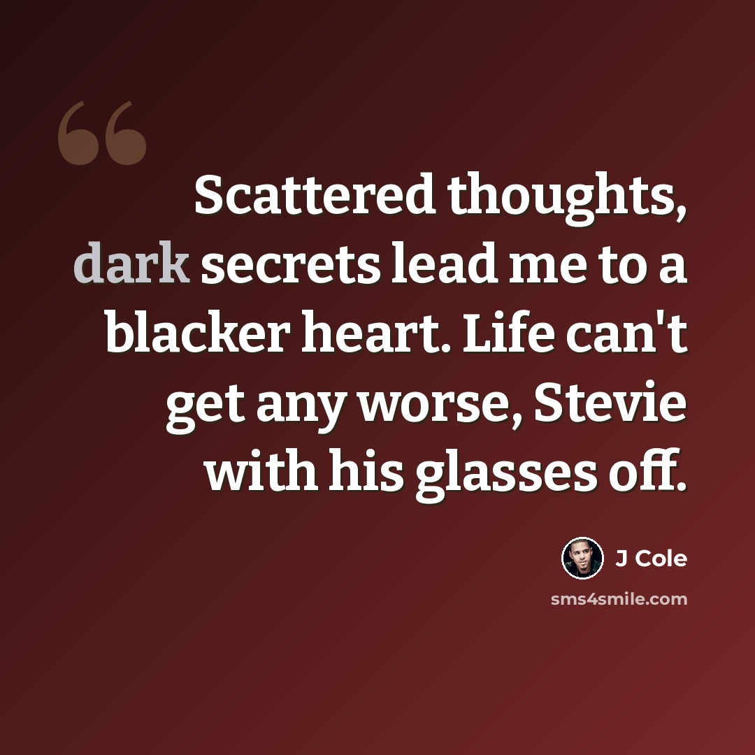 “Scattered thoughts, dark secrets lead me to a blacker heart. Life can't get any worse, Stevie with his glasses off.” quote by J Cole