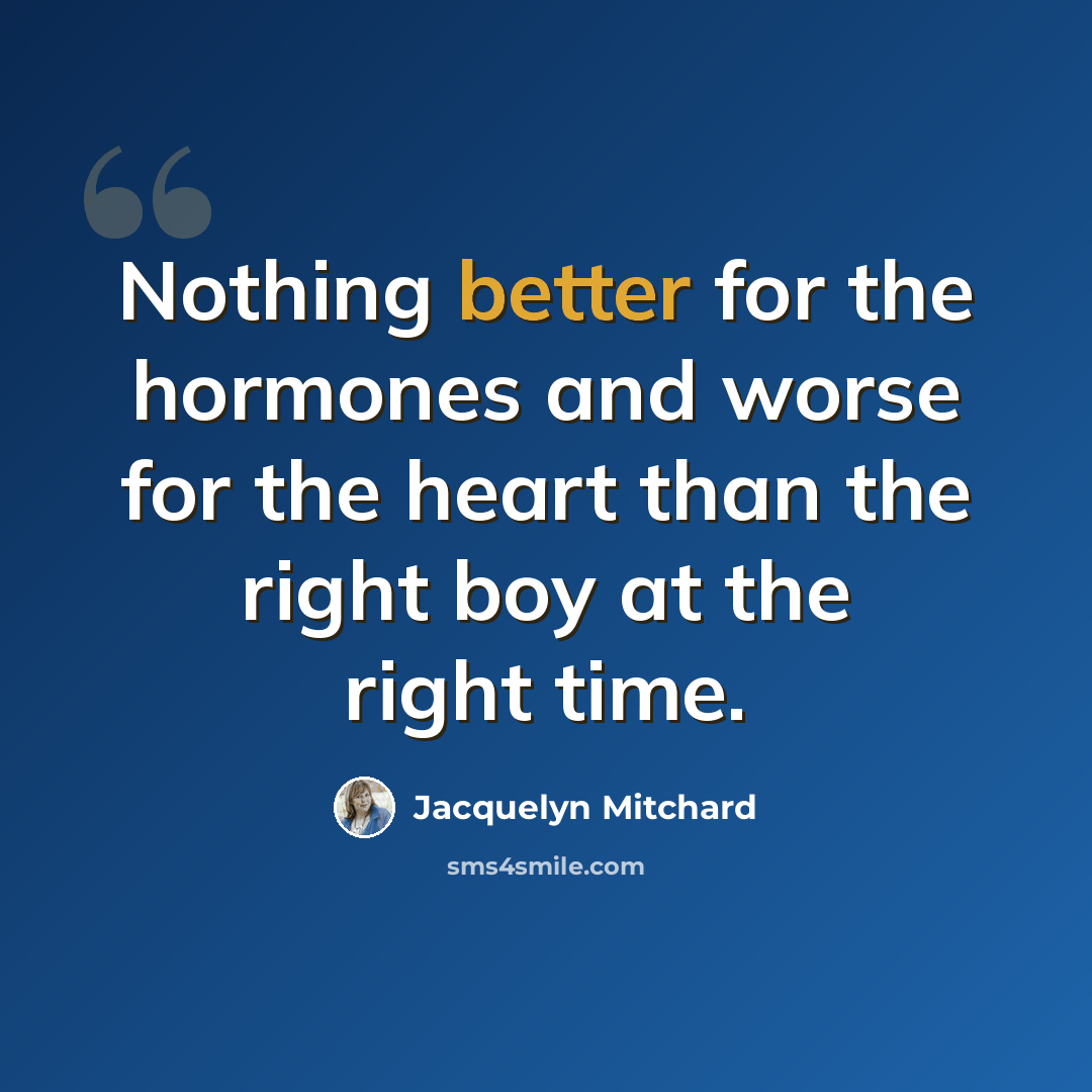 “Nothing better for the hormones and worse for the heart than the right boy at the right time.” quote by Jacquelyn Mitchard