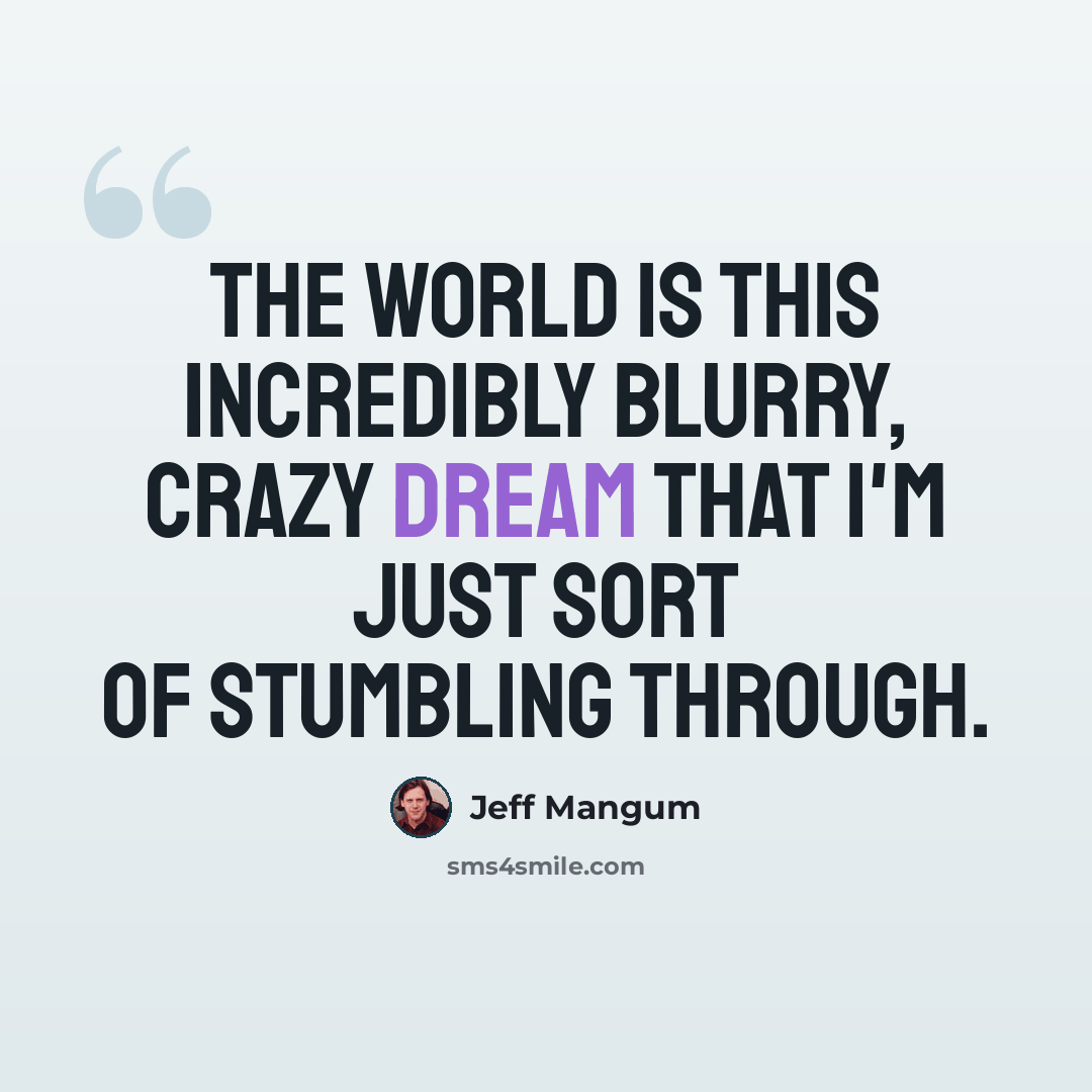 “The world is this incredibly blurry, crazy dream that I'm just sort of stumbling through.” quote by Jeff Mangum