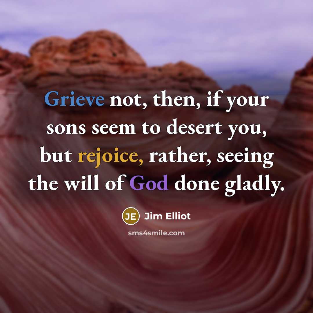 “Grieve not, then, if your sons seem to desert you, but rejoice, rather, seeing the will of God done gladly.” quote by Jim Elliot
