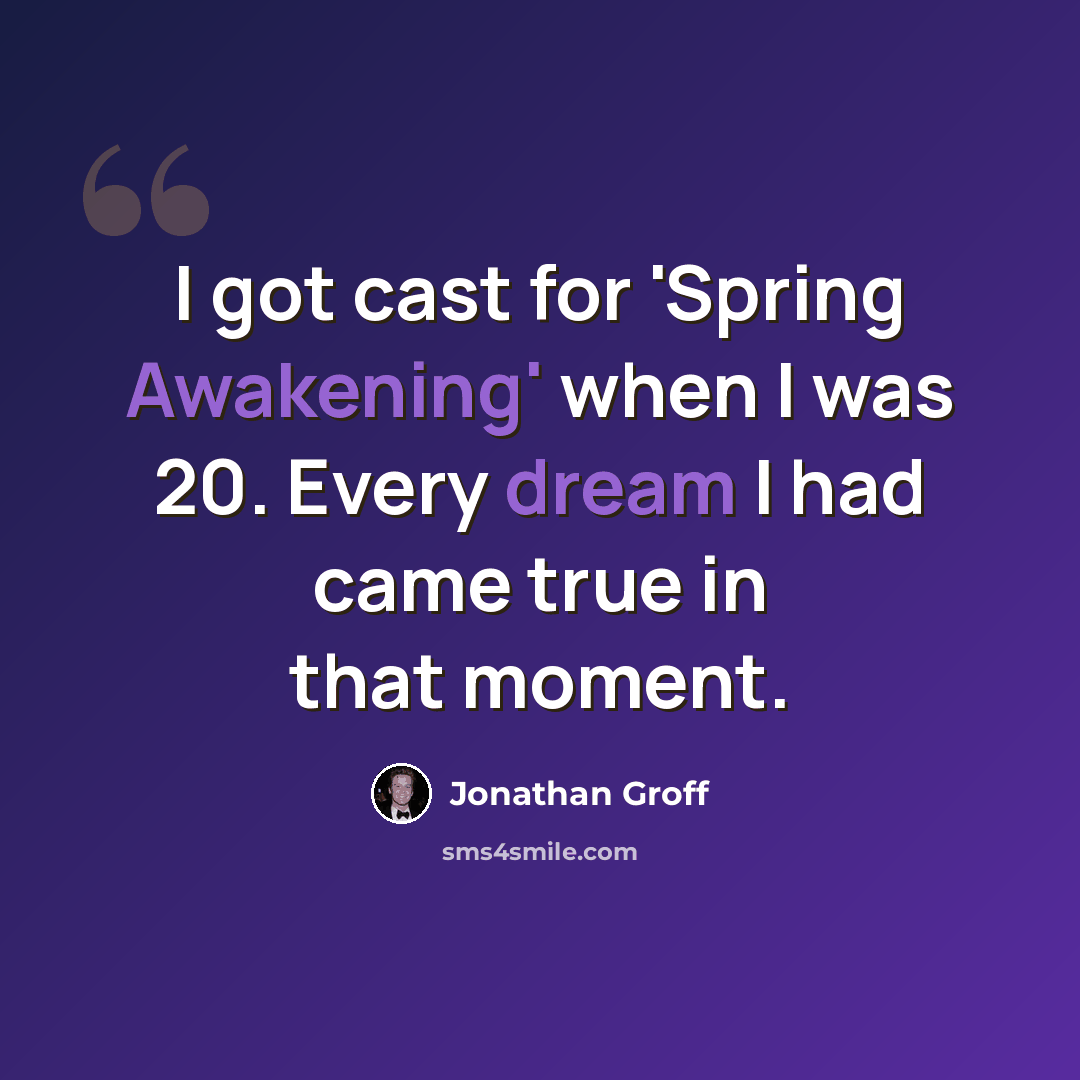 “I got cast for 'Spring Awakening' when I was 20. Every dream I had came true in that moment.” quote by Jonathan Groff