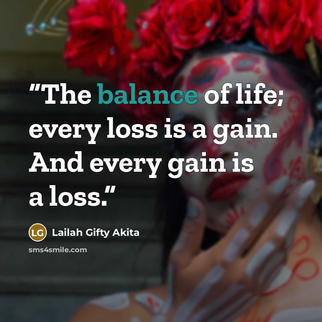 “The balance of life; every loss is a gain. And every gain is a loss.” quote by Lailah Gifty Akita