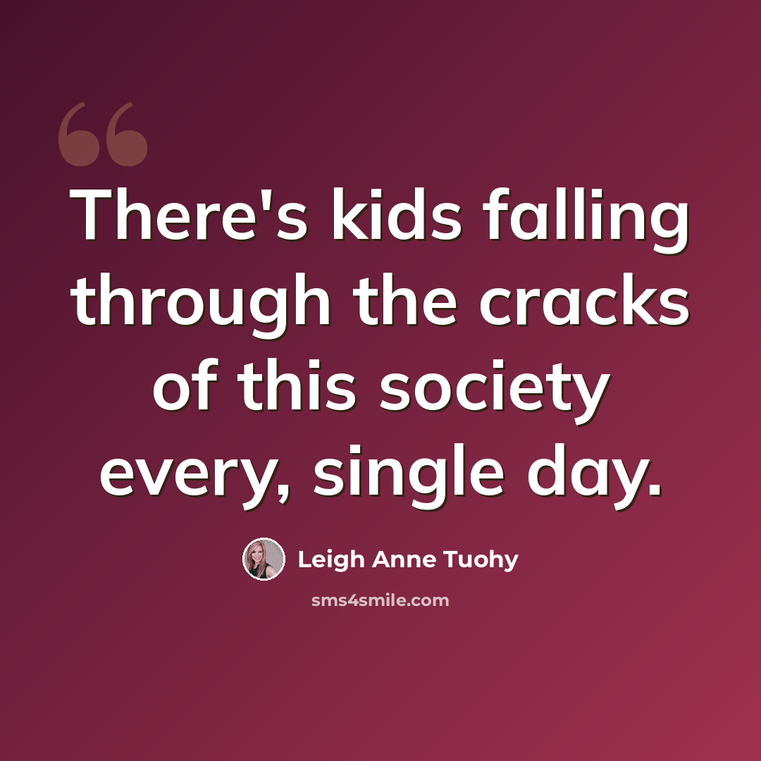 “There's kids falling through the cracks of this society every, single day.” quote by Leigh Anne Tuohy