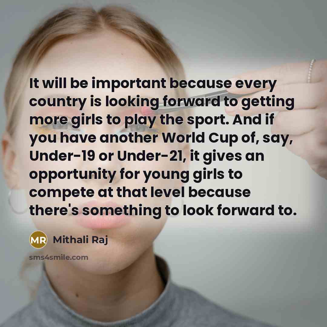 “It will be important because every country is looking forward to getting more girls to play the sport. And if you have another World Cup of, say, Under-19 or Under-21, it gives an opportunity for young girls to compete at that level because there's something to look forward to.” quote by Mithali Raj