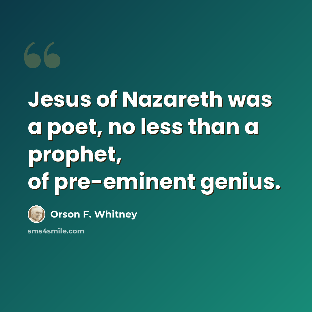 “Jesus of Nazareth was a poet, no less than a prophet, of pre-eminent genius.” quote by Orson F. Whitney