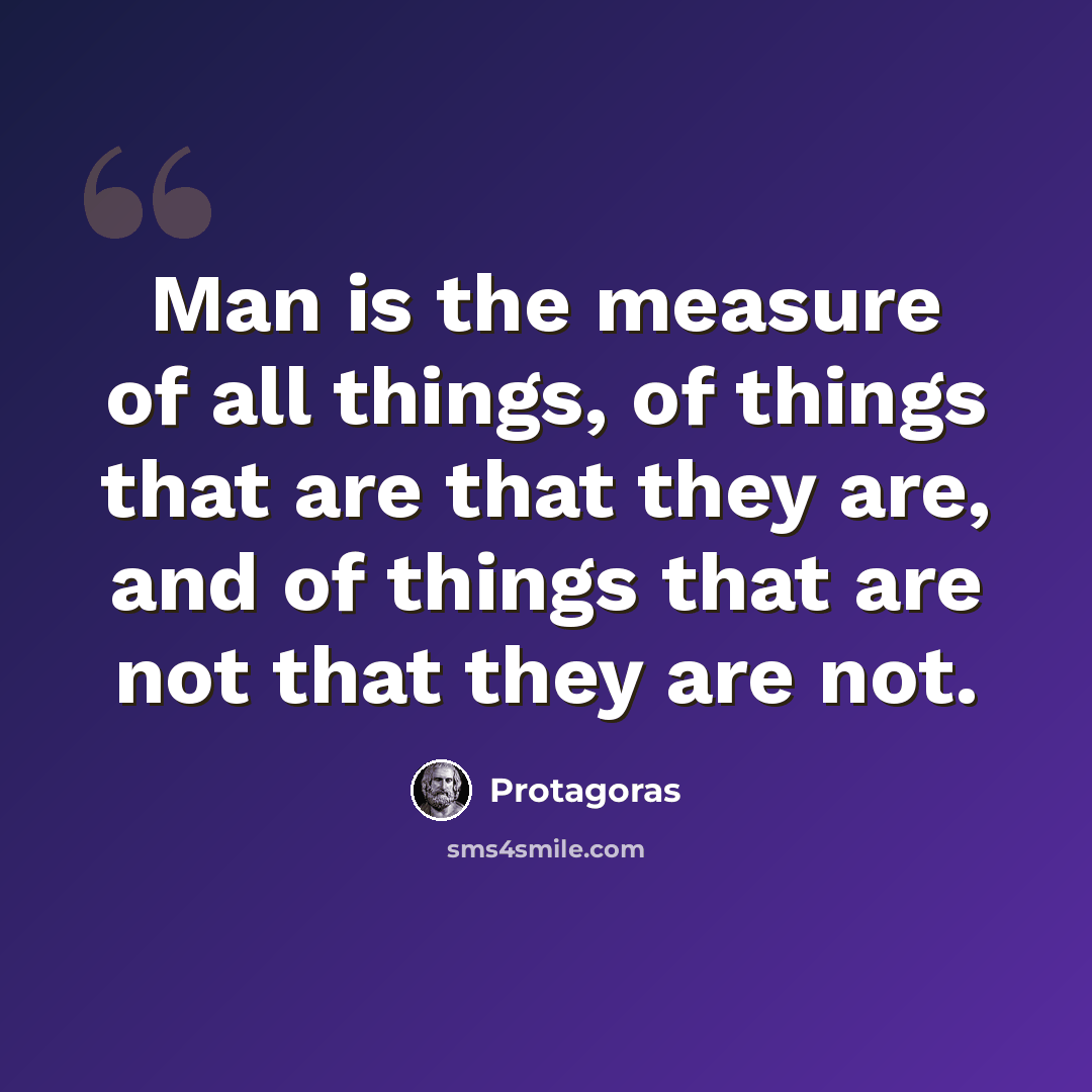 “Man is the measure of all things, of things that are that they are, and of things that are not that they are not.” quote by Protagoras