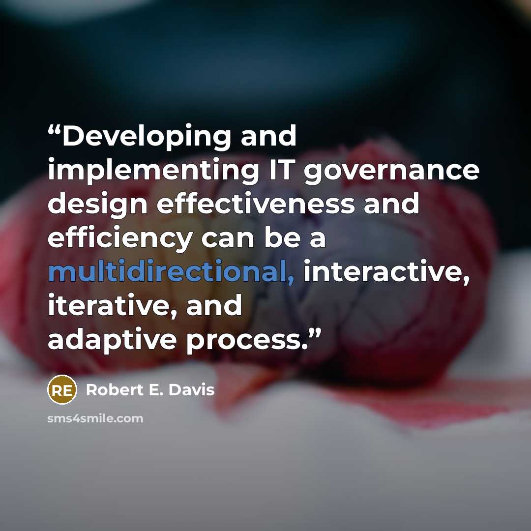 “Developing and implementing IT governance design effectiveness and efficiency can be a multidirectional, interactive, iterative, and adaptive process.” quote by Robert E. Davis