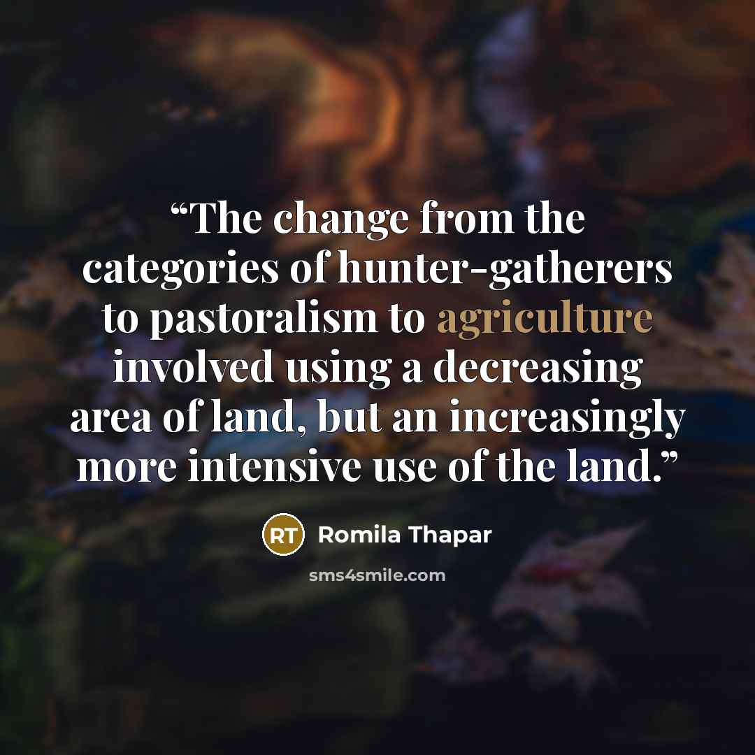 “The change from the categories of hunter-gatherers to pastoralism to agriculture involved using a decreasing area of land, but an increasingly more intensive use of the land.” quote by Romila Thapar