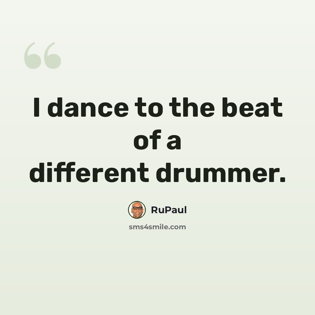 “I dance to the beat of a different drummer.” quote by RuPaul