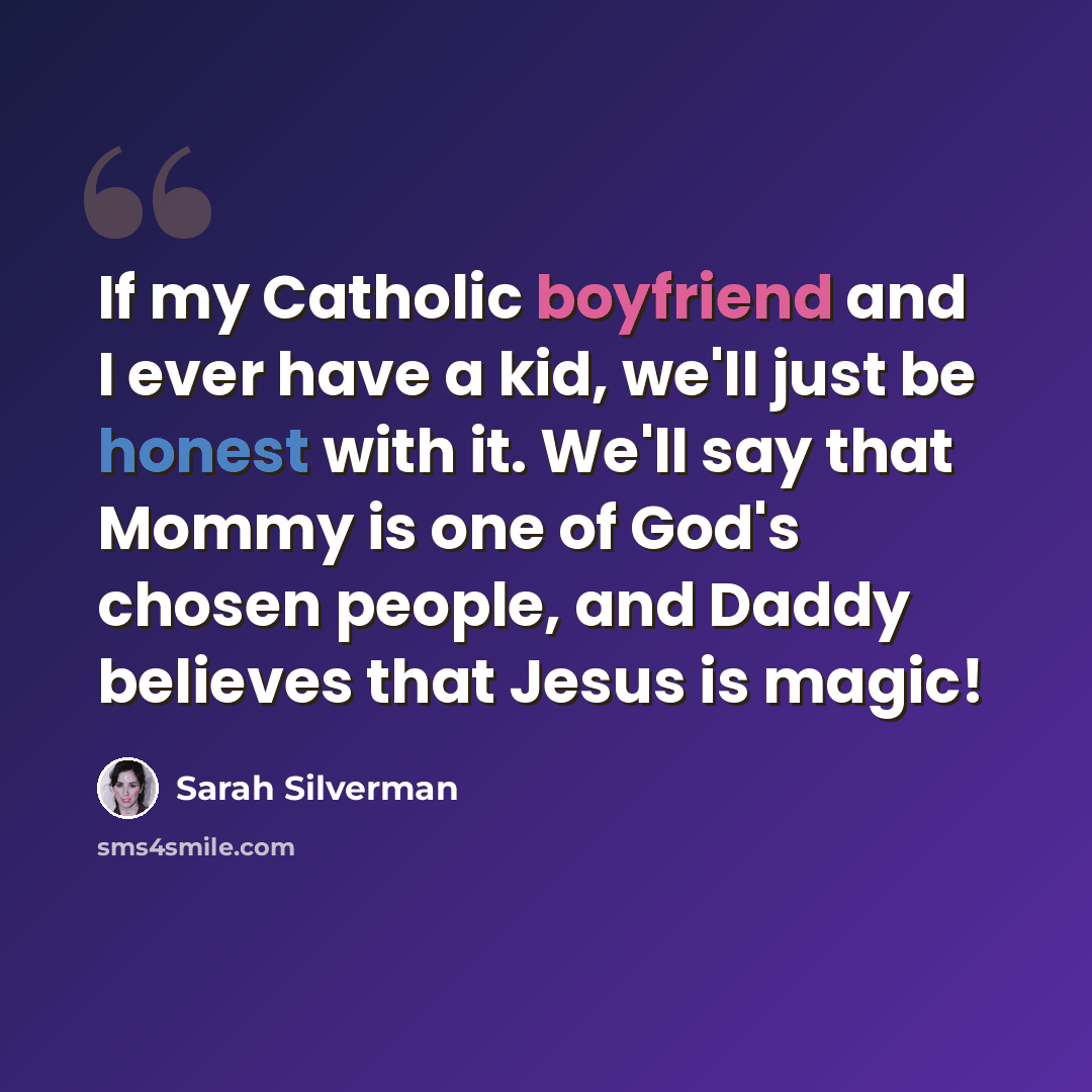 “If my Catholic boyfriend and I ever have a kid, we'll just be honest with it. We'll say that Mommy is one of God's chosen people, and Daddy believes that Jesus is magic!” quote by Sarah Silverman
