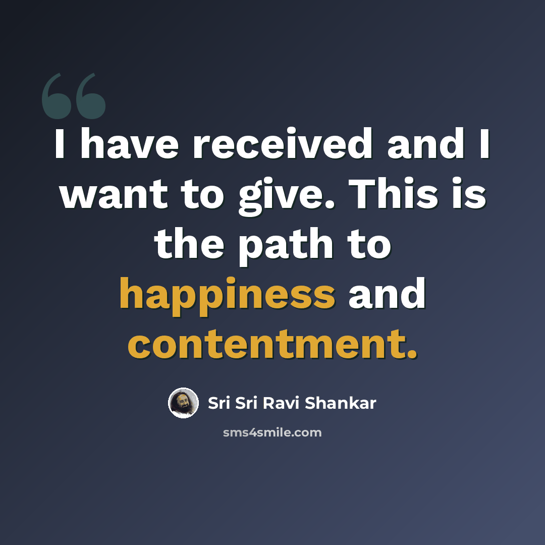 “I have received and I want to give. This is the path to happiness and contentment.” quote by Sri Sri Ravi Shankar