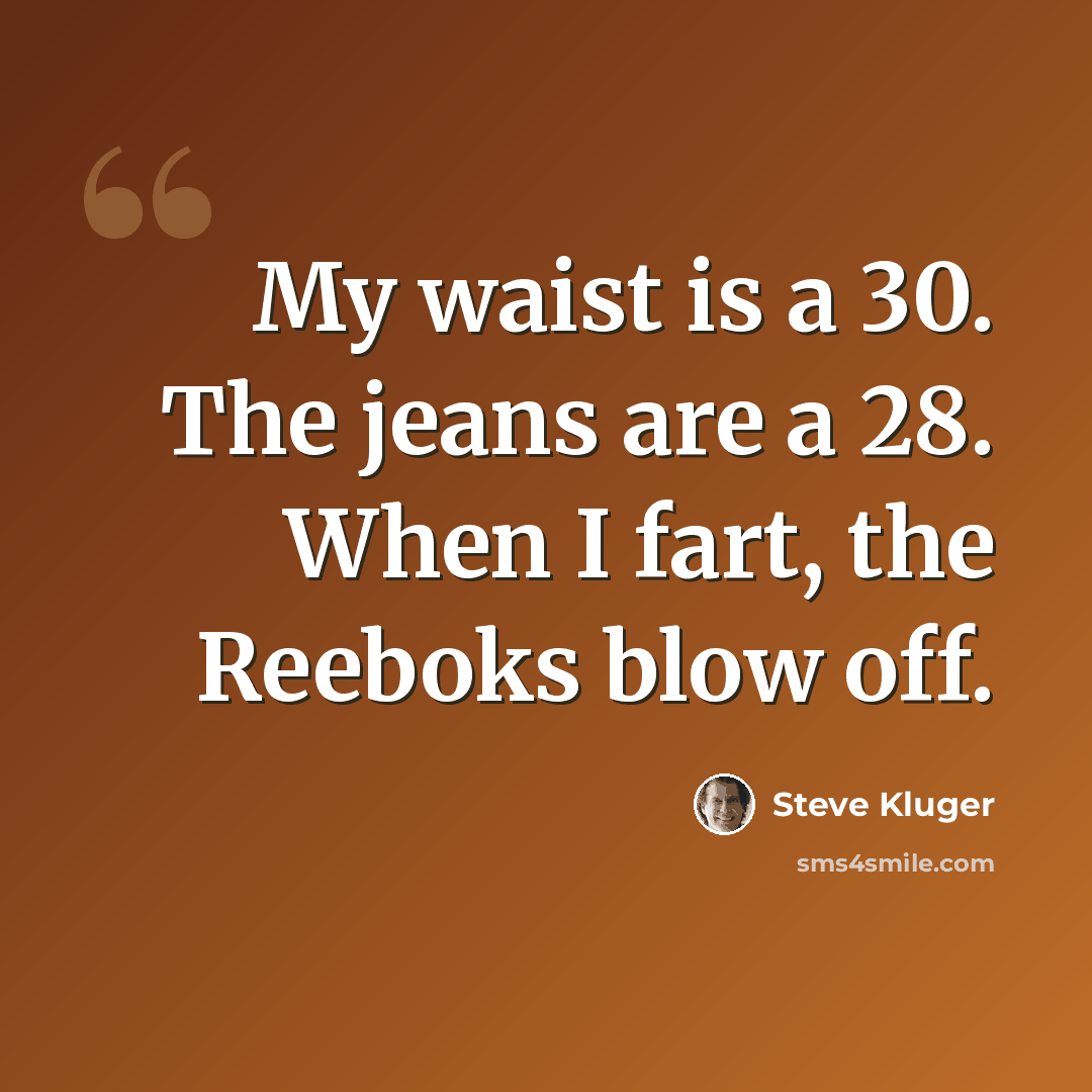 “My waist is a 30. The jeans are a 28. When I fart, the Reeboks blow off.” quote by Steve Kluger