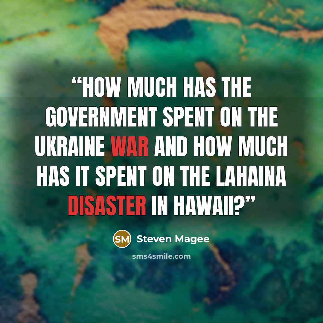 “How much has the government spent on the Ukraine war and how much has it spent on the Lahaina disaster in Hawaii?” quote by Steven Magee