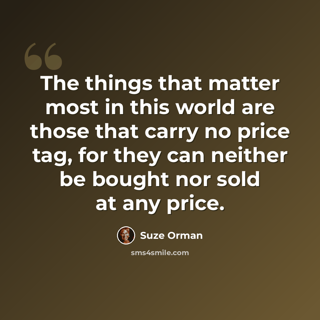 “The things that matter most in this world are those that carry no price tag, for they can neither be bought nor sold at any price.” quote by Suze Orman