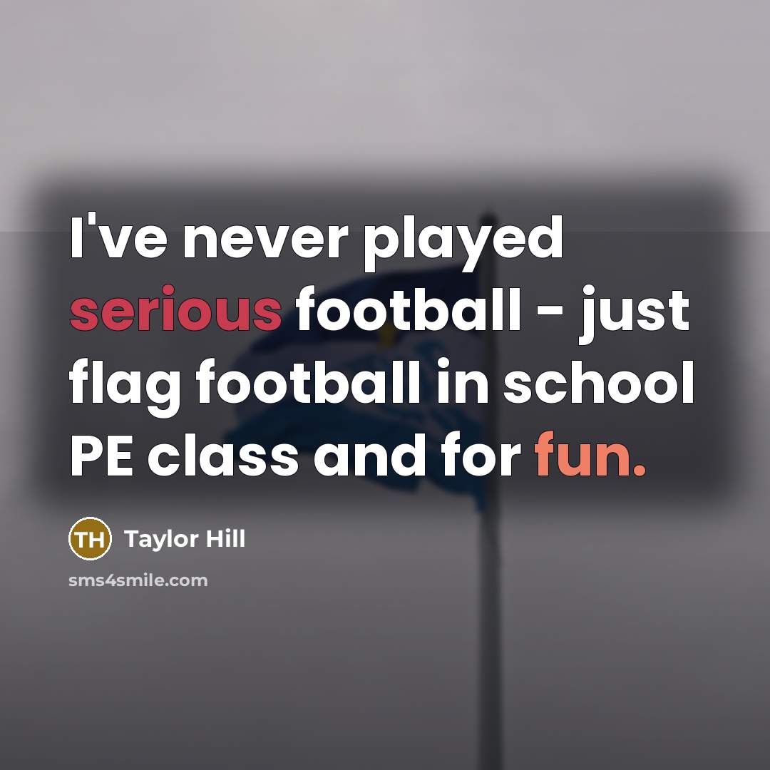 “I've never played serious football - just flag football in school PE class and for fun.” quote by Taylor Hill