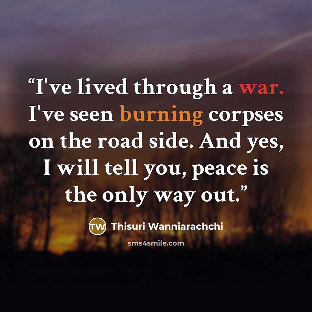 “I've lived through a war. I've seen burning corpses on the road side. And yes, I will tell you, peace is the only way out.” quote by Thisuri Wanniarachchi