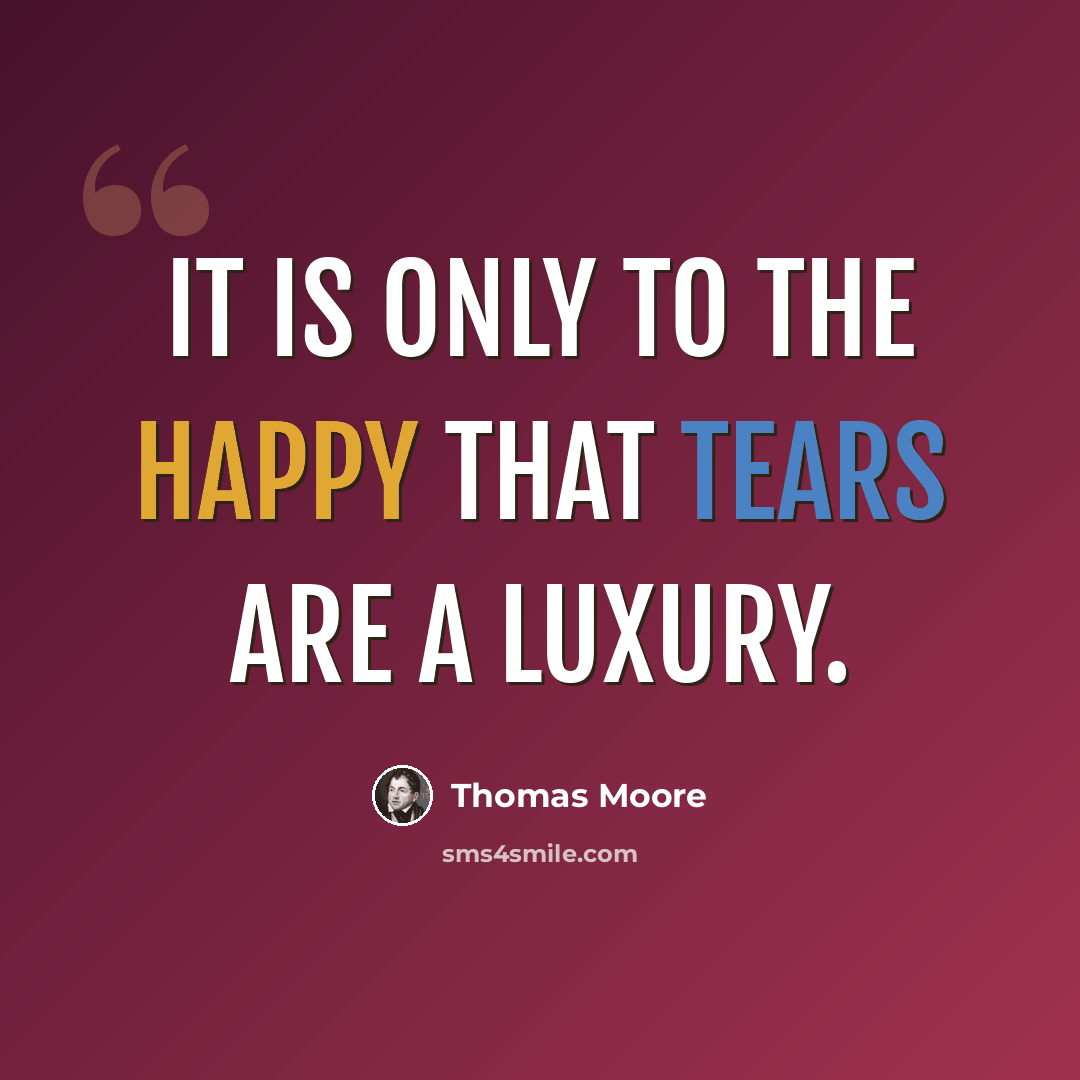“It is only to the happy that tears are a luxury.” quote by Thomas Moore