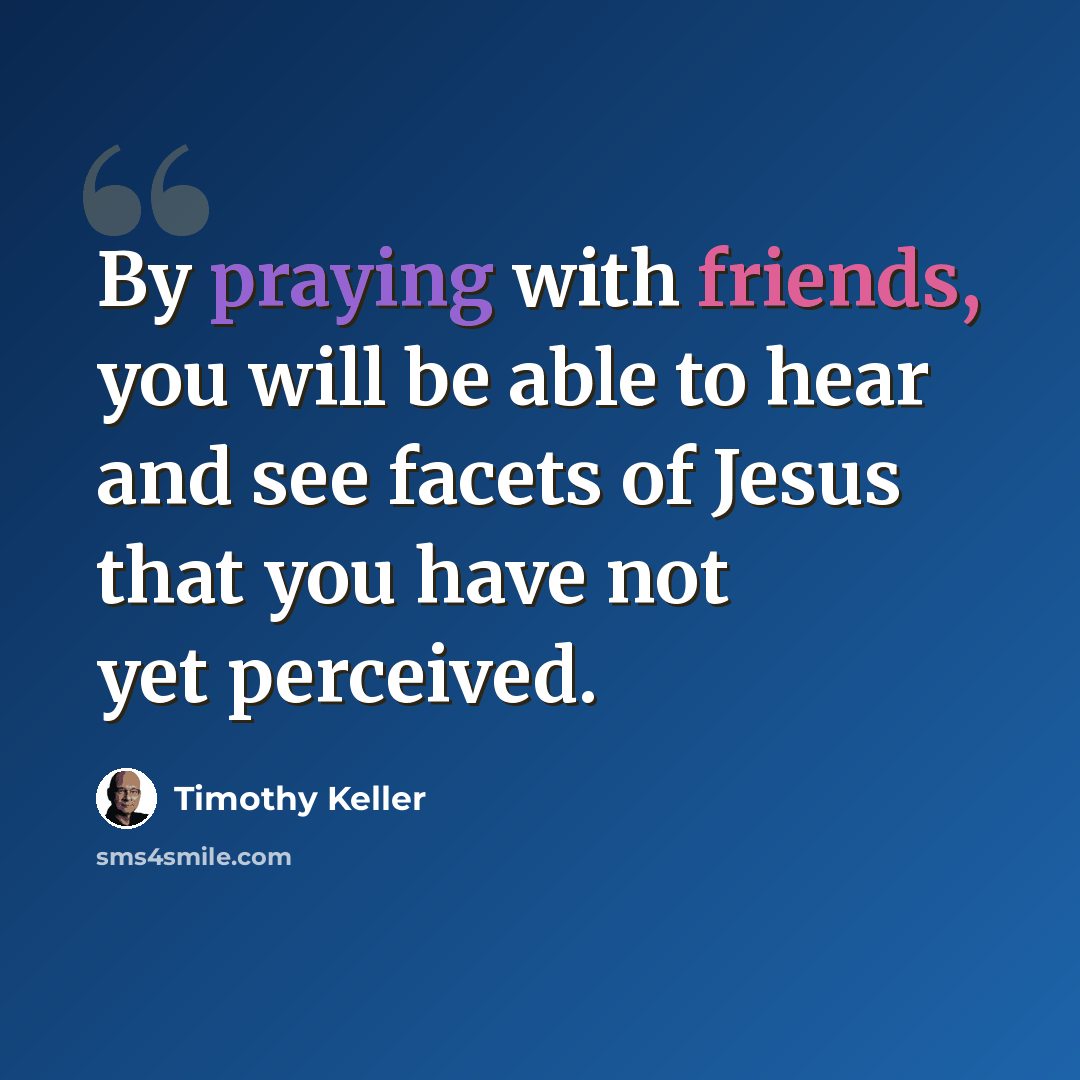“By praying with friends, you will be able to hear and see facets of Jesus that you have not yet perceived.” quote by Timothy Keller