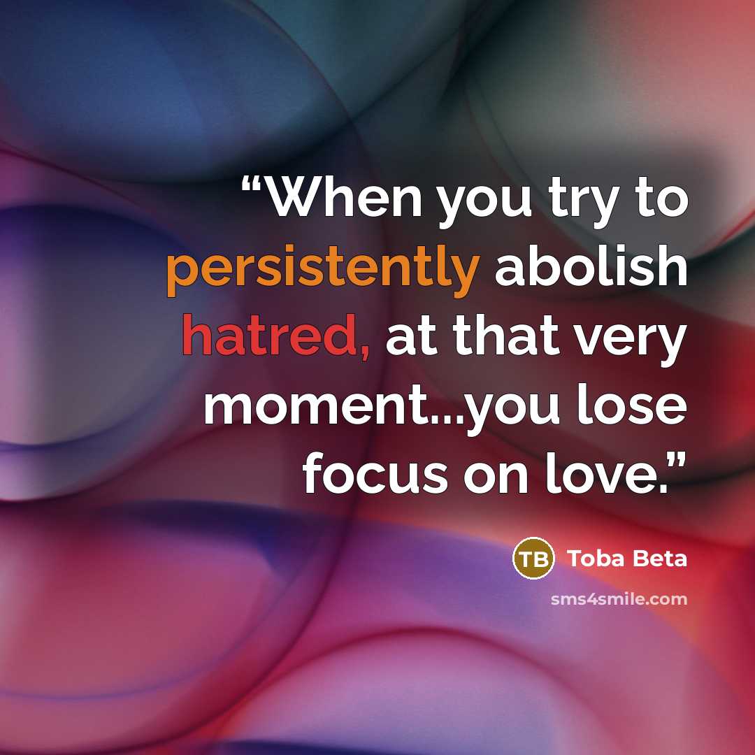 “When you try to persistently abolish hatred, at that very moment...you lose focus on love.” quote by Toba Beta