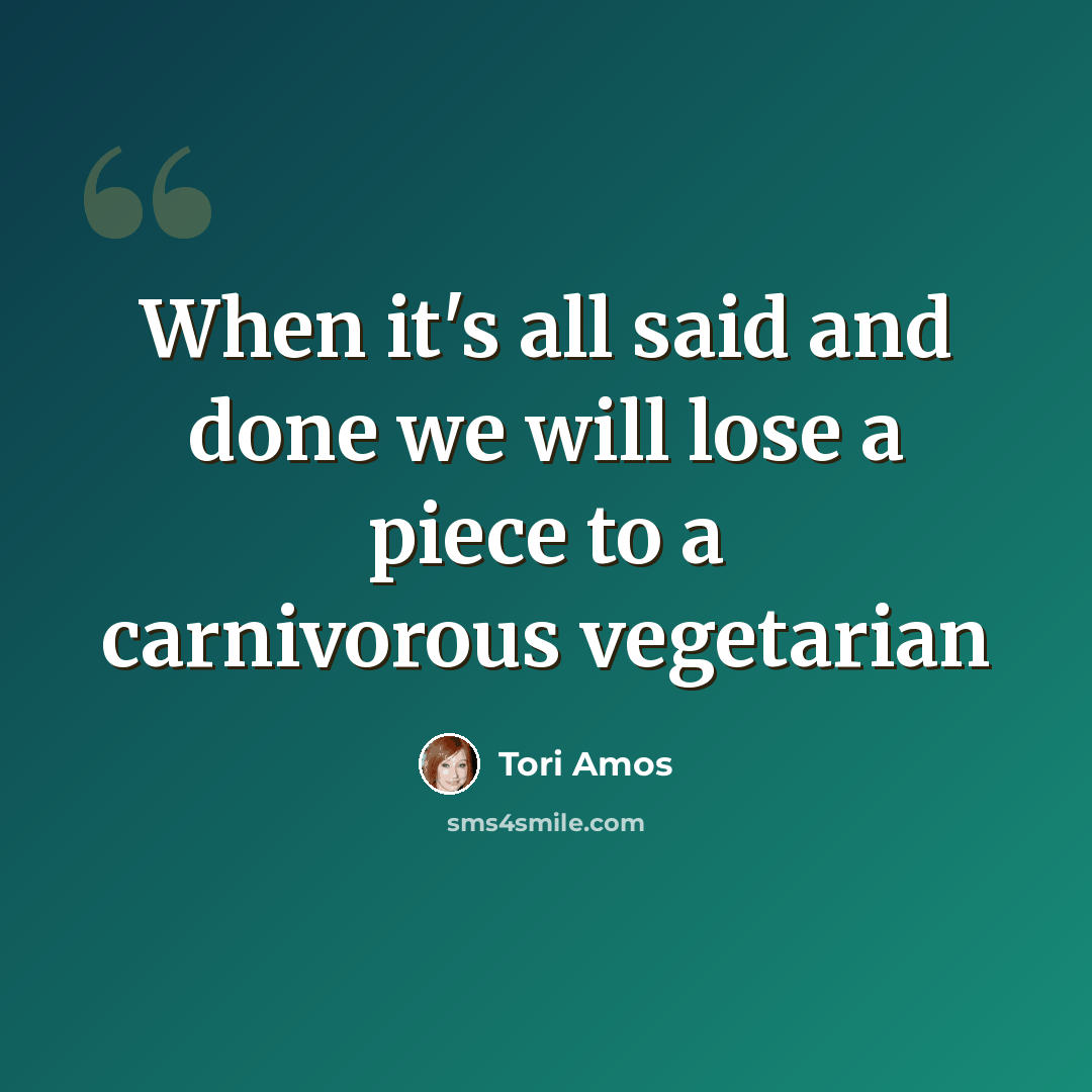 “When it's all said and done we will lose a piece to a carnivorous vegetarian” quote by Tori Amos