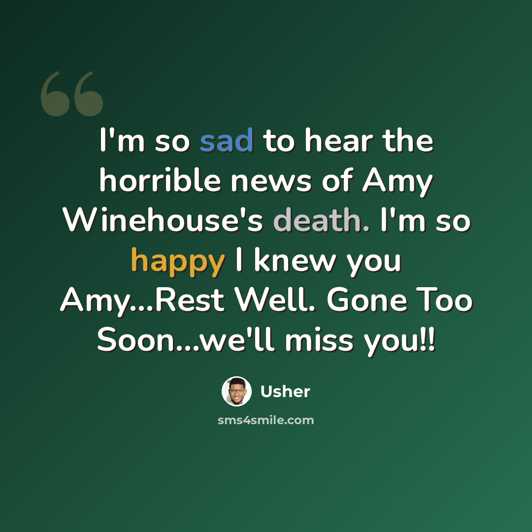 “I'm so sad to hear the horrible news of Amy Winehouse's death. I'm so happy I knew you Amy...Rest Well. Gone Too Soon...we'll miss you!!” quote by Usher