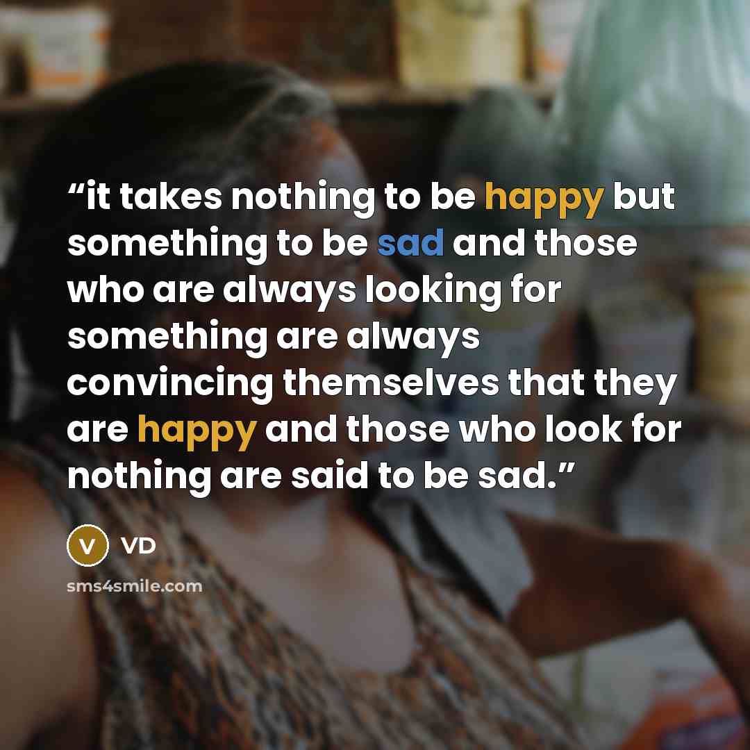 “it takes nothing to be happy but something to be sad and those who are always looking for something are always convincing themselves that they are happy and those who look for nothing are said to be sad.” quote by VD