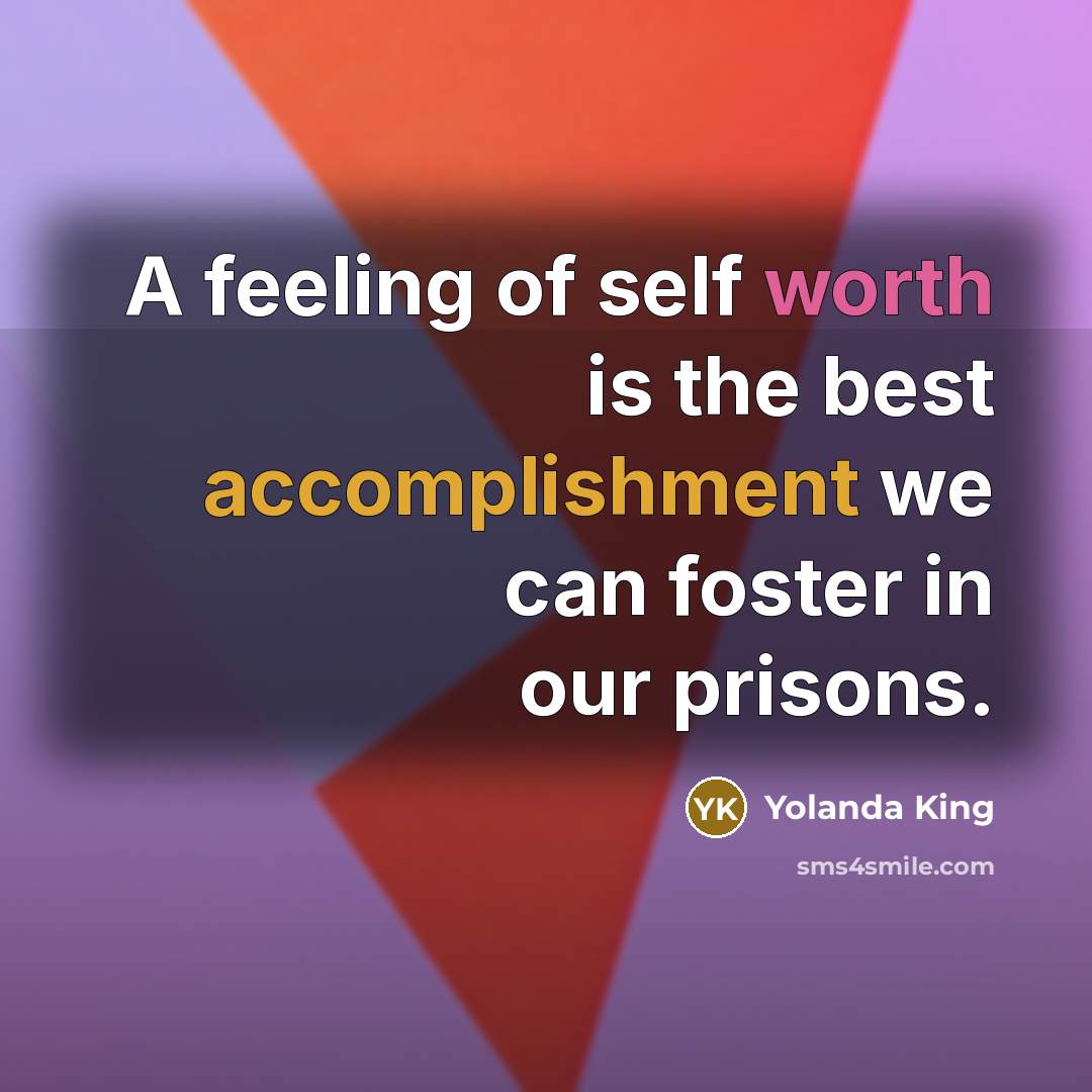 “A feeling of self worth is the best accomplishment we can foster in our prisons.” quote by Yolanda King