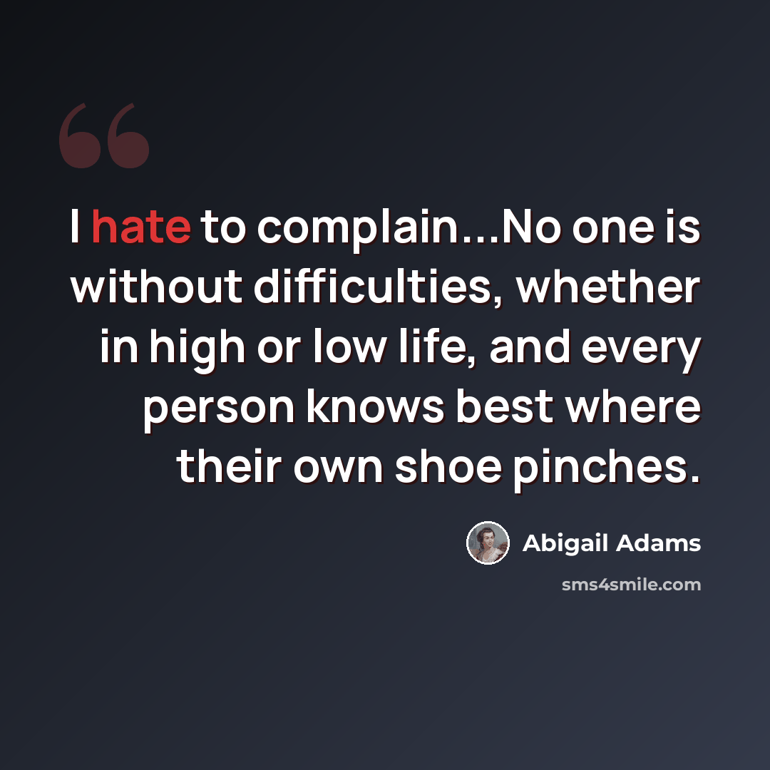 “I hate to complain...No one is without difficulties, whether in high or low life, and every person knows best where their own shoe pinches.” quote by Abigail Adams