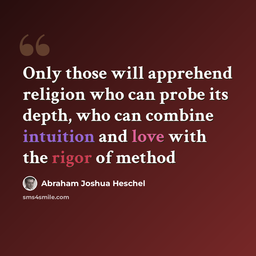 “Only those will apprehend religion who can probe its depth, who can combine intuition and love with the rigor of method” quote by Abraham Joshua Heschel