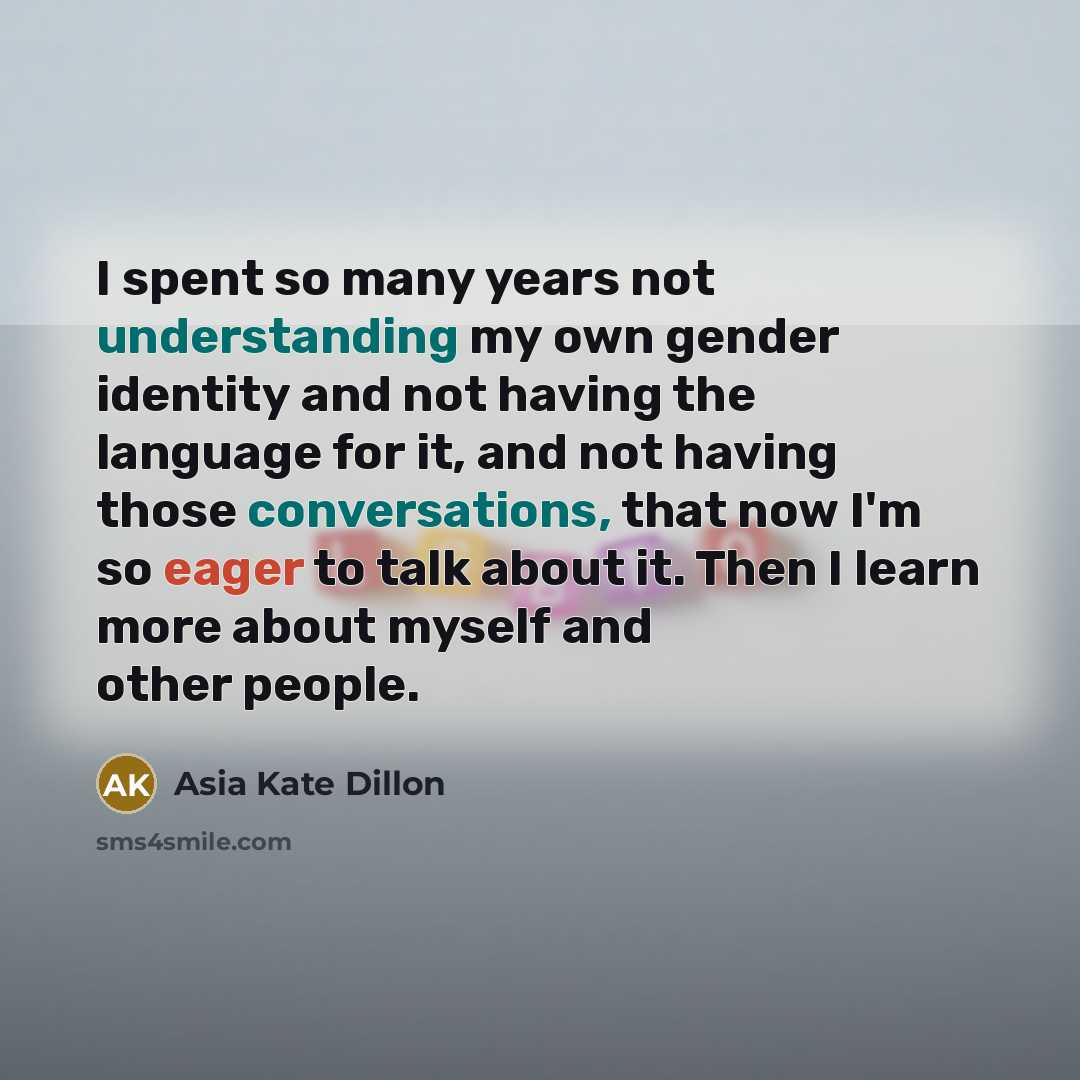 “I spent so many years not understanding my own gender identity and not having the language for it, and not having those conversations, that now I'm so eager to talk about it. Then I learn more about myself and other people.” quote by Asia Kate Dillon