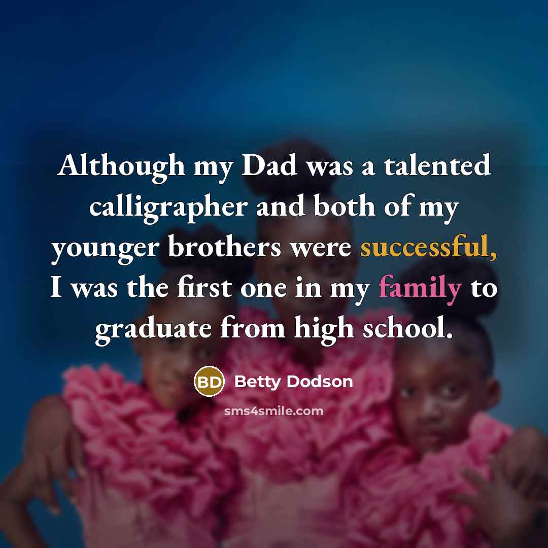 “Although my Dad was a talented calligrapher and both of my younger brothers were successful, I was the first one in my family to graduate from high school.” quote by Betty Dodson