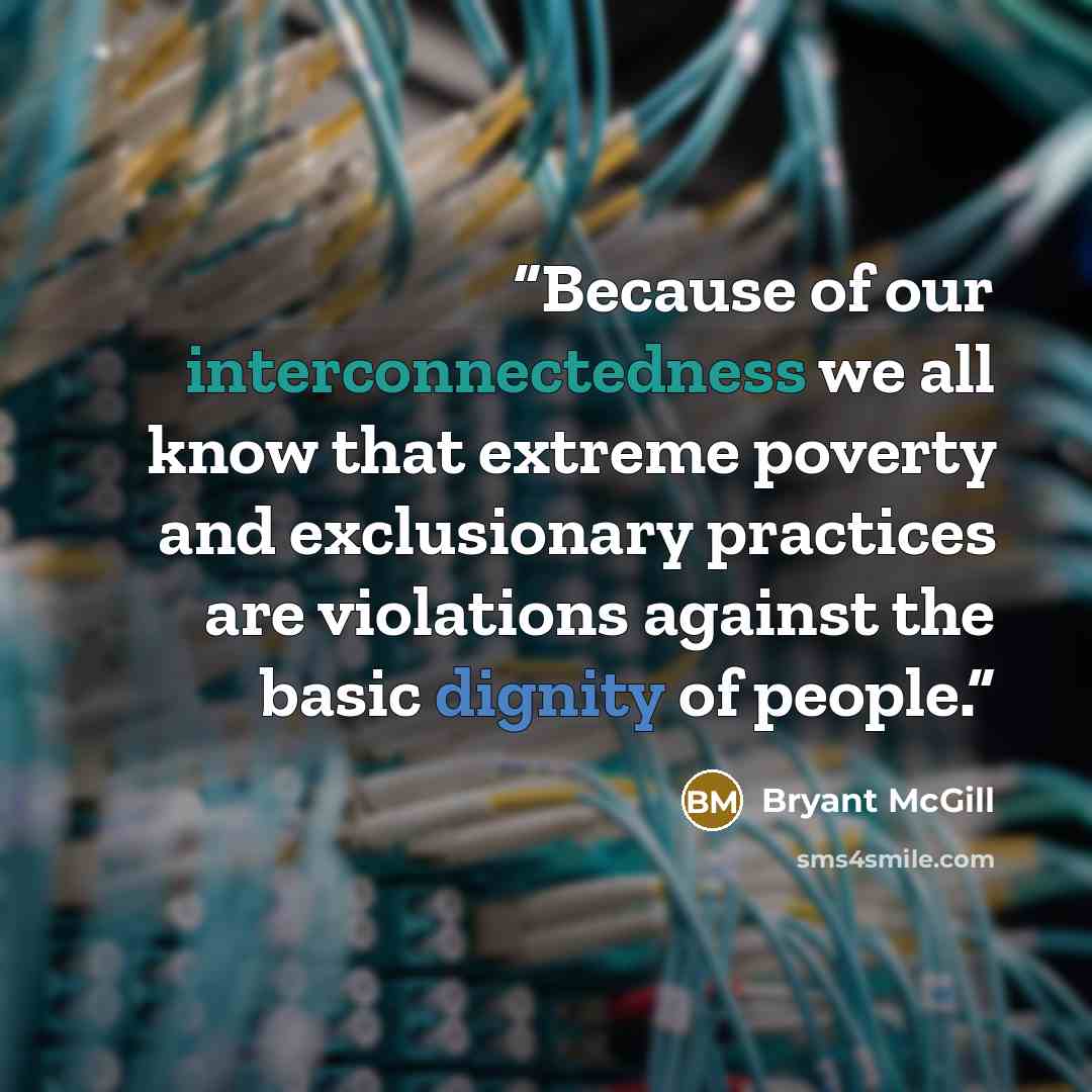 “Because of our interconnectedness we all know that extreme poverty and exclusionary practices are violations against the basic dignity of people.” quote by Bryant McGill