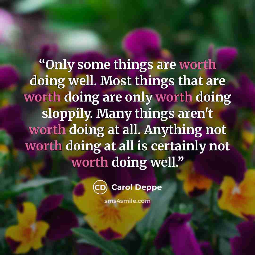 “Only some things are worth doing well. Most things that are worth doing are only worth doing sloppily. Many things aren't worth doing at all. Anything not worth doing at all is certainly not worth doing well.” quote by Carol Deppe