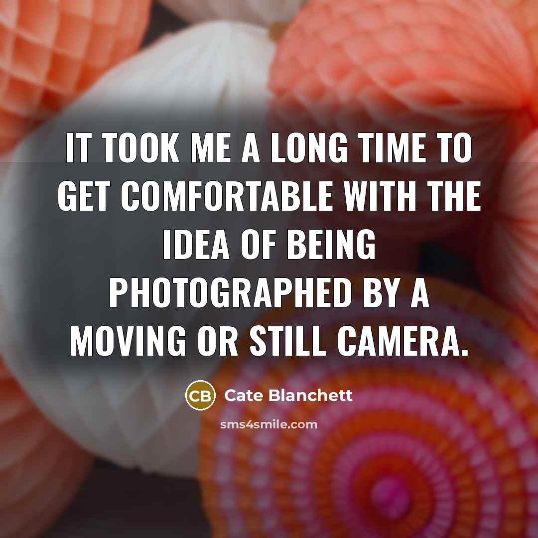 “It took me a long time to get comfortable with the idea of being photographed by a moving or still camera.” quote by Cate Blanchett