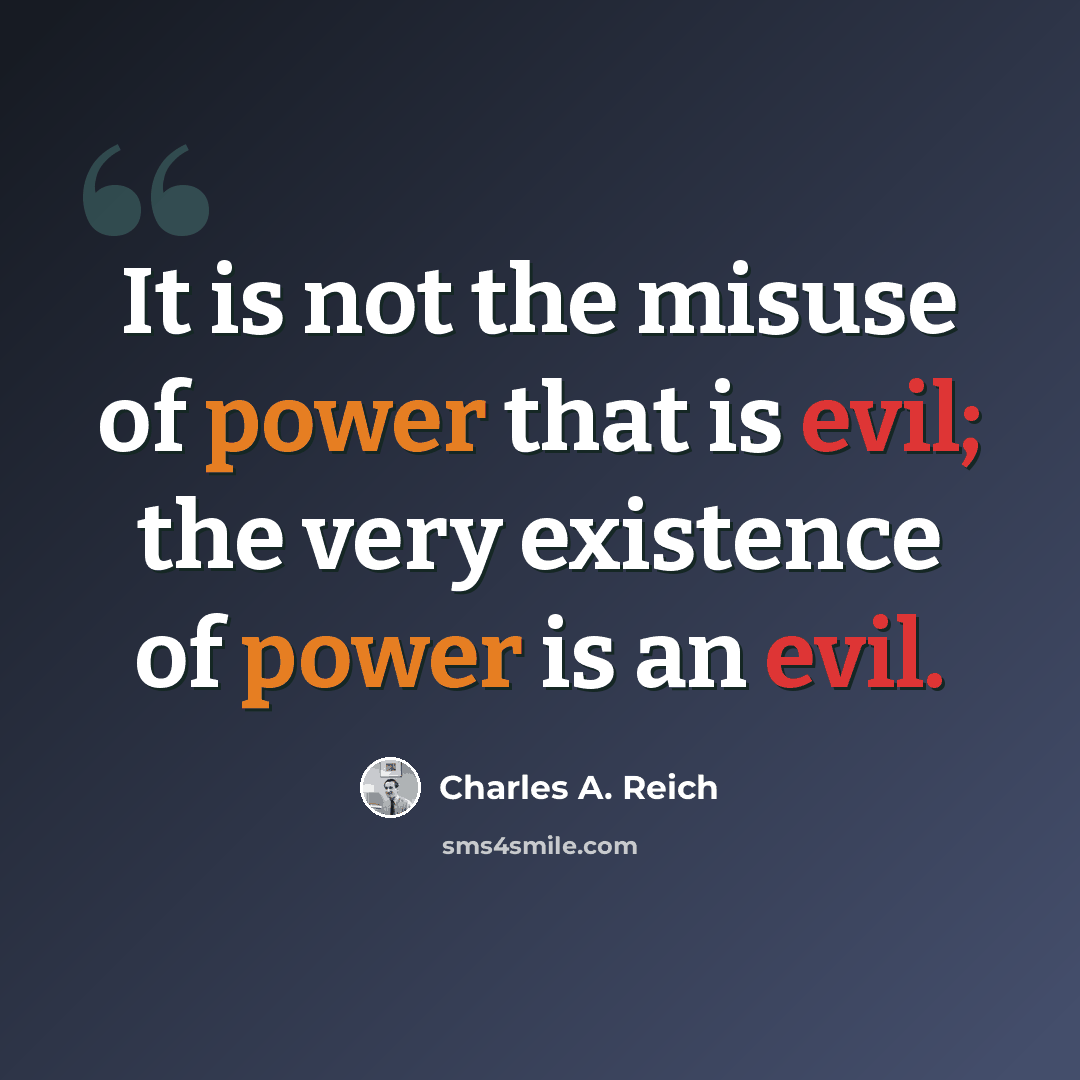 “It is not the misuse of power that is evil; the very existence of power is an evil.” quote by Charles A. Reich