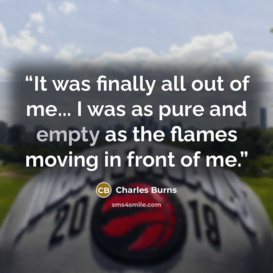 “It was finally all out of me... I was as pure and empty as the flames moving in front of me.” quote by Charles Burns