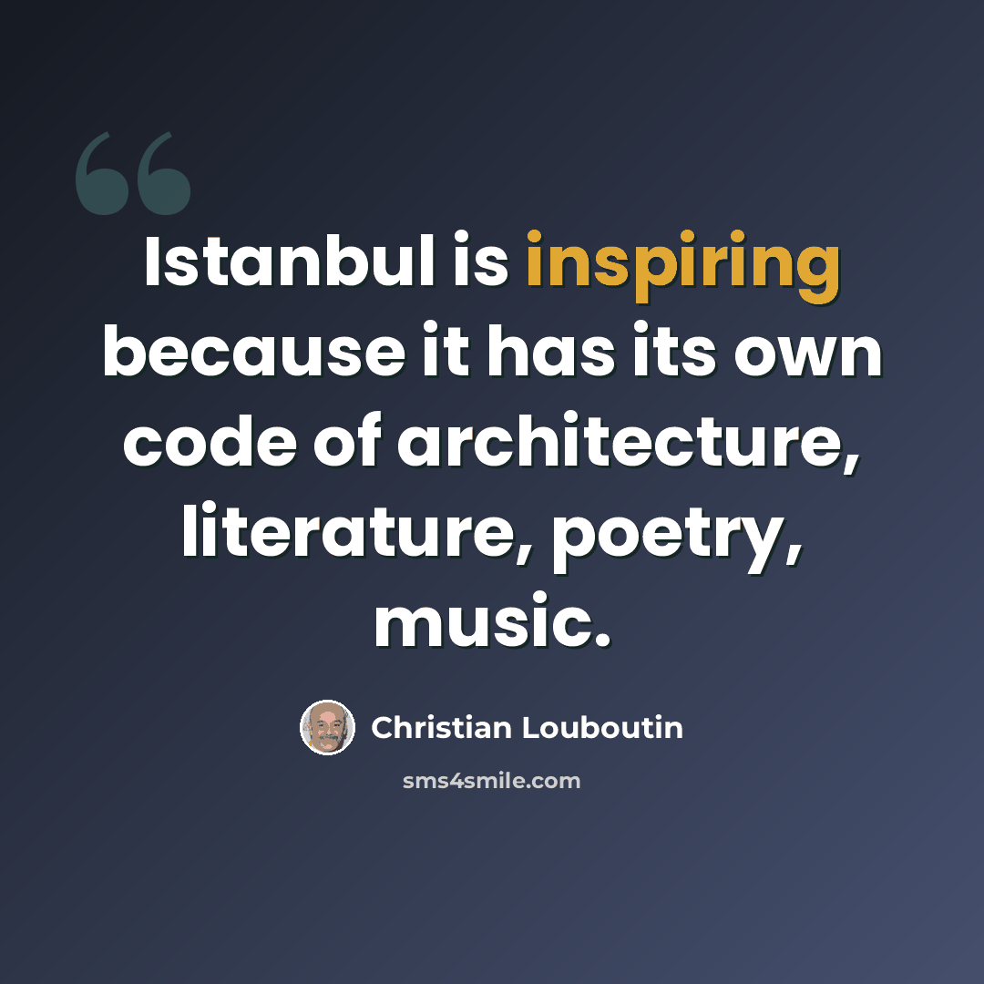 “Istanbul is inspiring because it has its own code of architecture, literature, poetry, music.” quote by Christian Louboutin