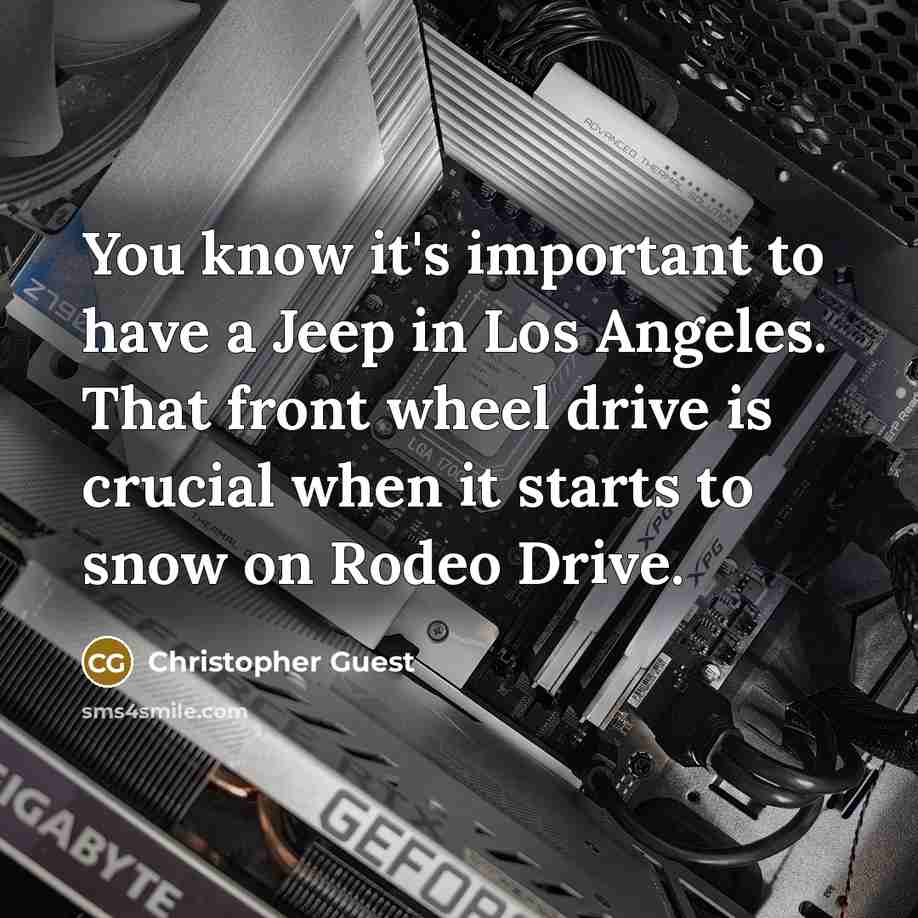“You know it's important to have a Jeep in Los Angeles. That front wheel drive is crucial when it starts to snow on Rodeo Drive.” quote by Christopher Guest