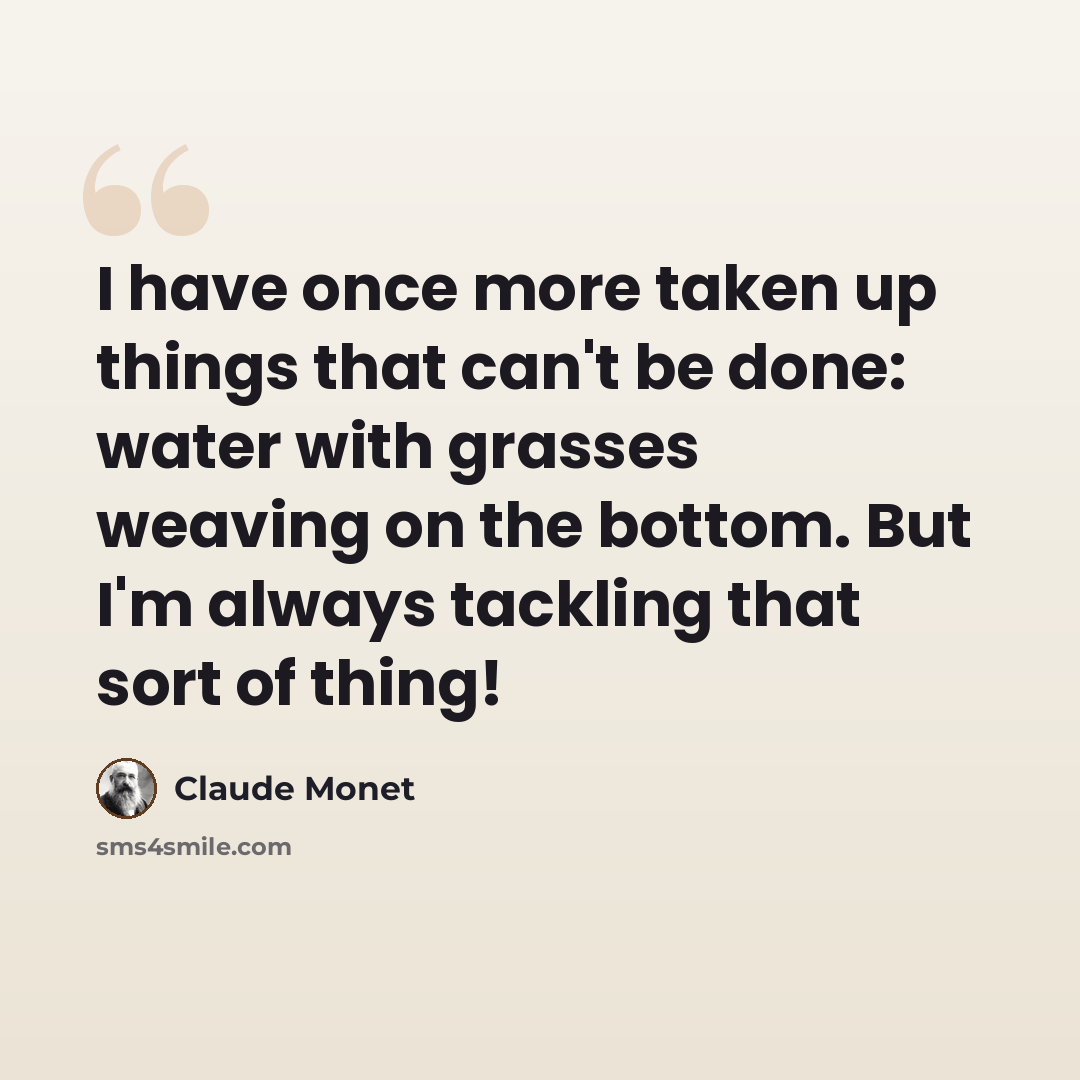 “I have once more taken up things that can't be done: water with grasses weaving on the bottom. But I'm always tackling that sort of thing!” quote by Claude Monet