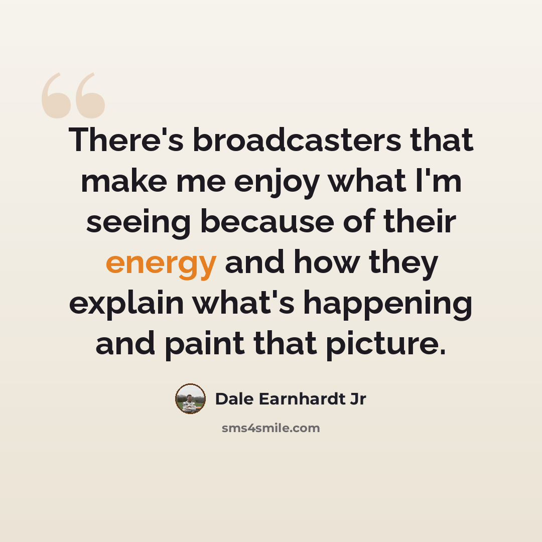 “There's broadcasters that make me enjoy what I'm seeing because of their energy and how they explain what's happening and paint that picture.” quote by Dale Earnhardt Jr