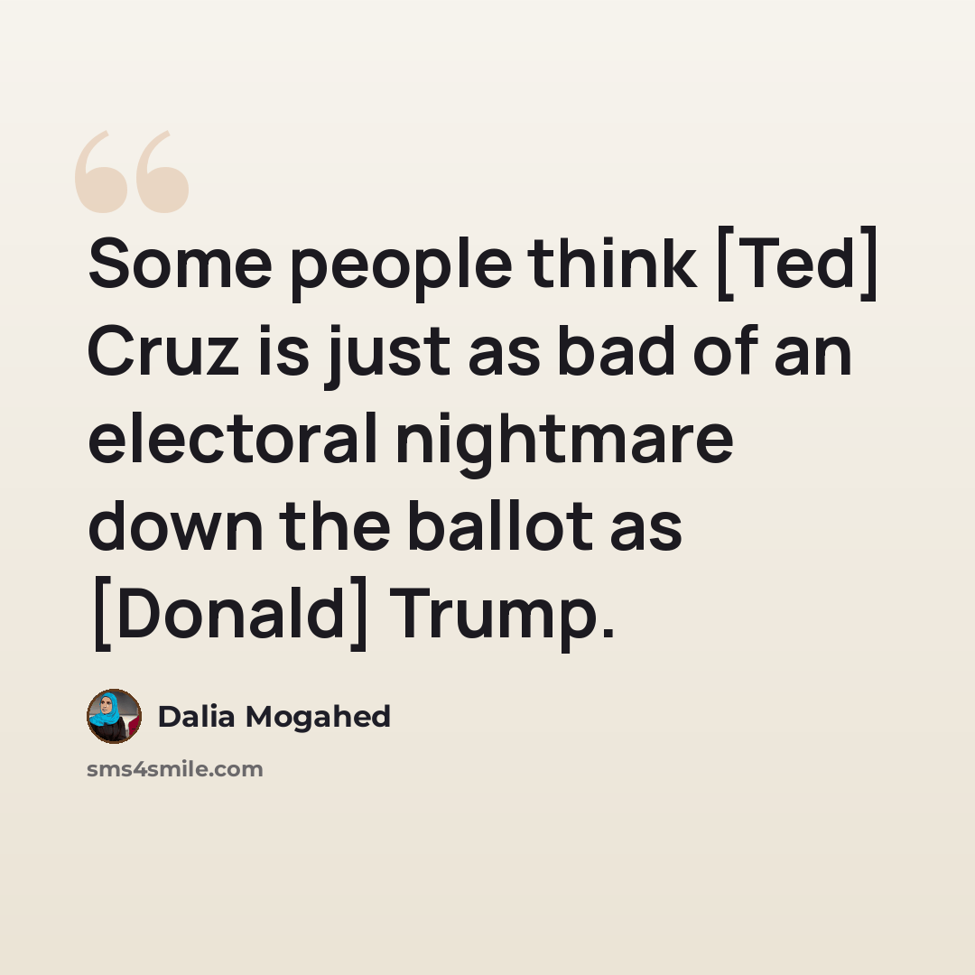 “Some people think [Ted] Cruz is just as bad of an electoral nightmare down the ballot as [Donald] Trump.” quote by Dalia Mogahed