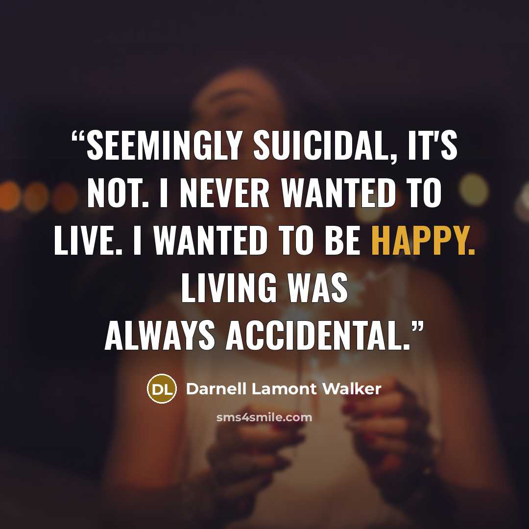 “Seemingly suicidal, it's not. I never wanted to live. I wanted to be happy. Living was always accidental.” quote by Darnell Lamont Walker