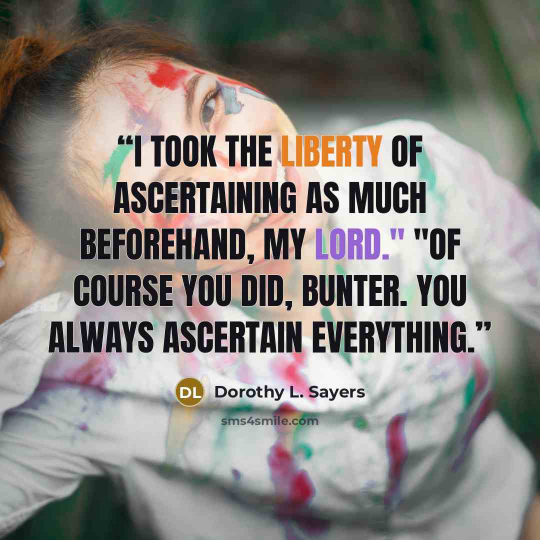 “I took the liberty of ascertaining as much beforehand, my lord." "Of course you did, Bunter. You always ascertain everything.” quote by Dorothy L. Sayers