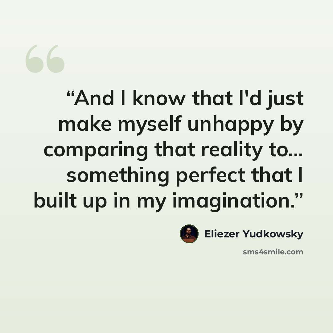 “And I know that I'd just make myself unhappy by comparing that reality to... something perfect that I built up in my imagination.” quote by Eliezer Yudkowsky