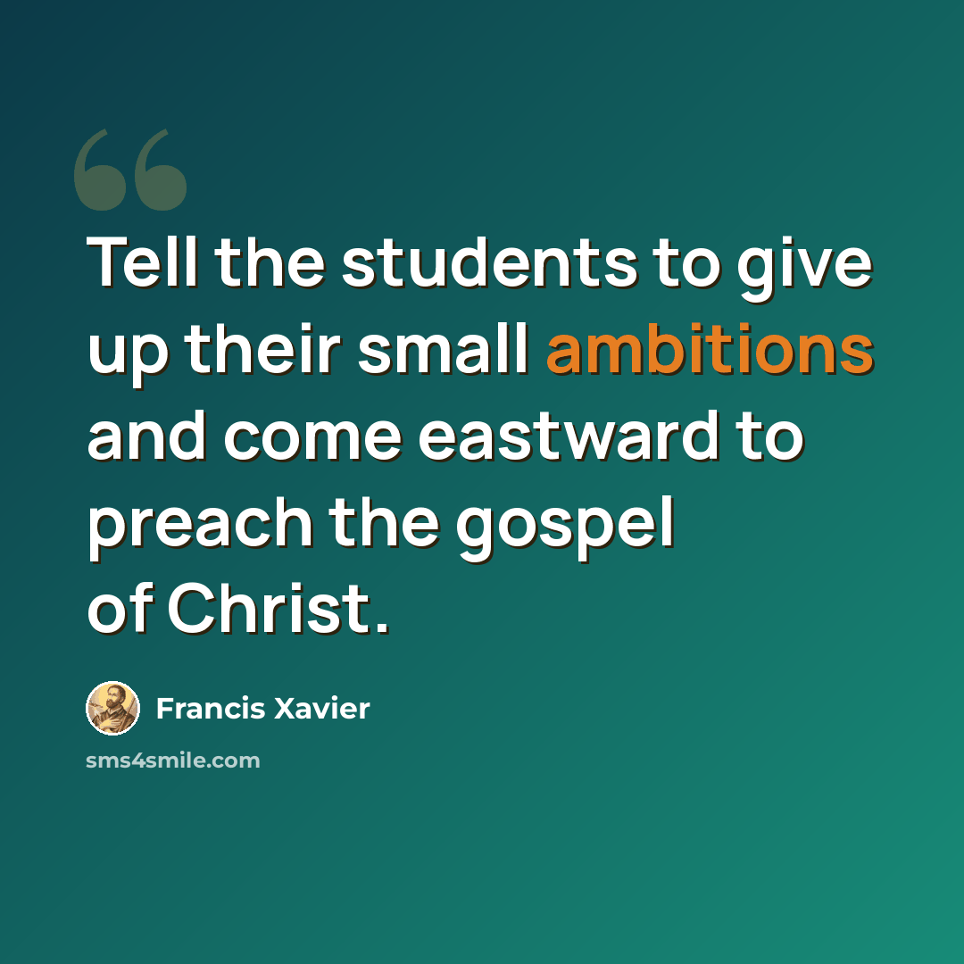 “Tell the students to give up their small ambitions and come eastward to preach the gospel of Christ.” quote by Francis Xavier