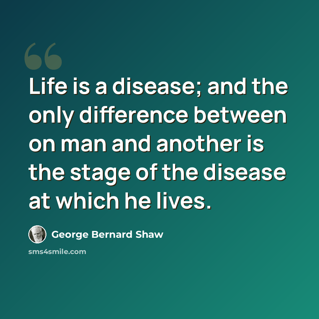“Life is a disease; and the only difference between on man and another is the stage of the disease at which he lives.” quote by George Bernard Shaw