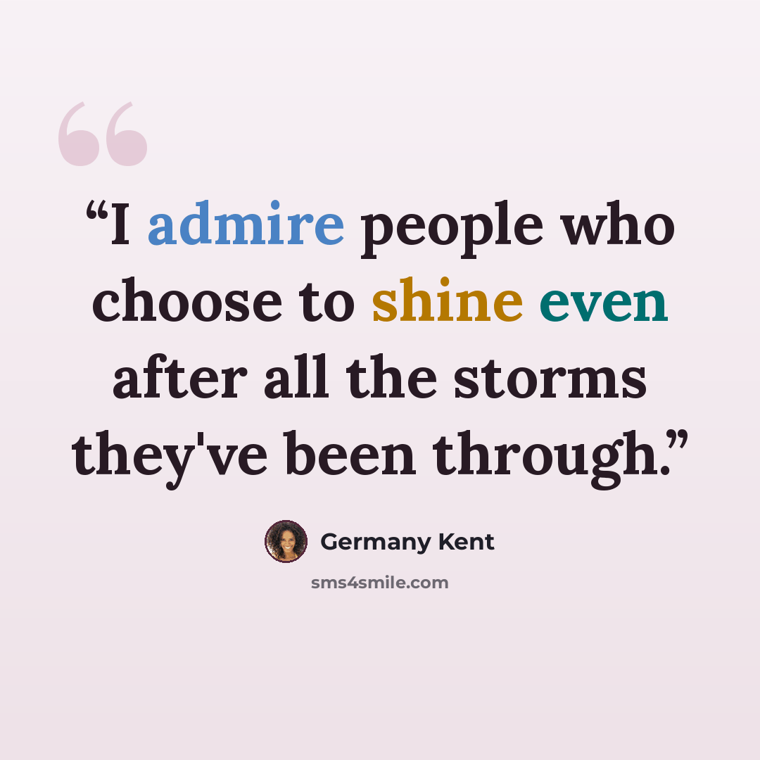 “I admire people who choose to shine even after all the storms they've been through.” quote by Germany Kent