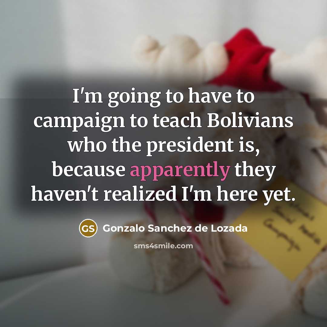 “I'm going to have to campaign to teach Bolivians who the president is, because apparently they haven't realized I'm here yet.” quote by Gonzalo Sanchez de Lozada