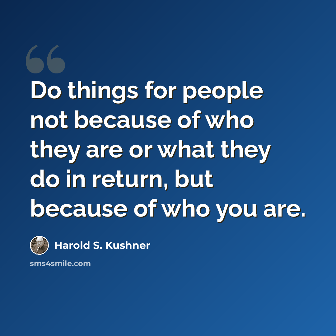 “Do things for people not because of who they are or what they do in return, but because of who you are.” quote by Harold S. Kushner