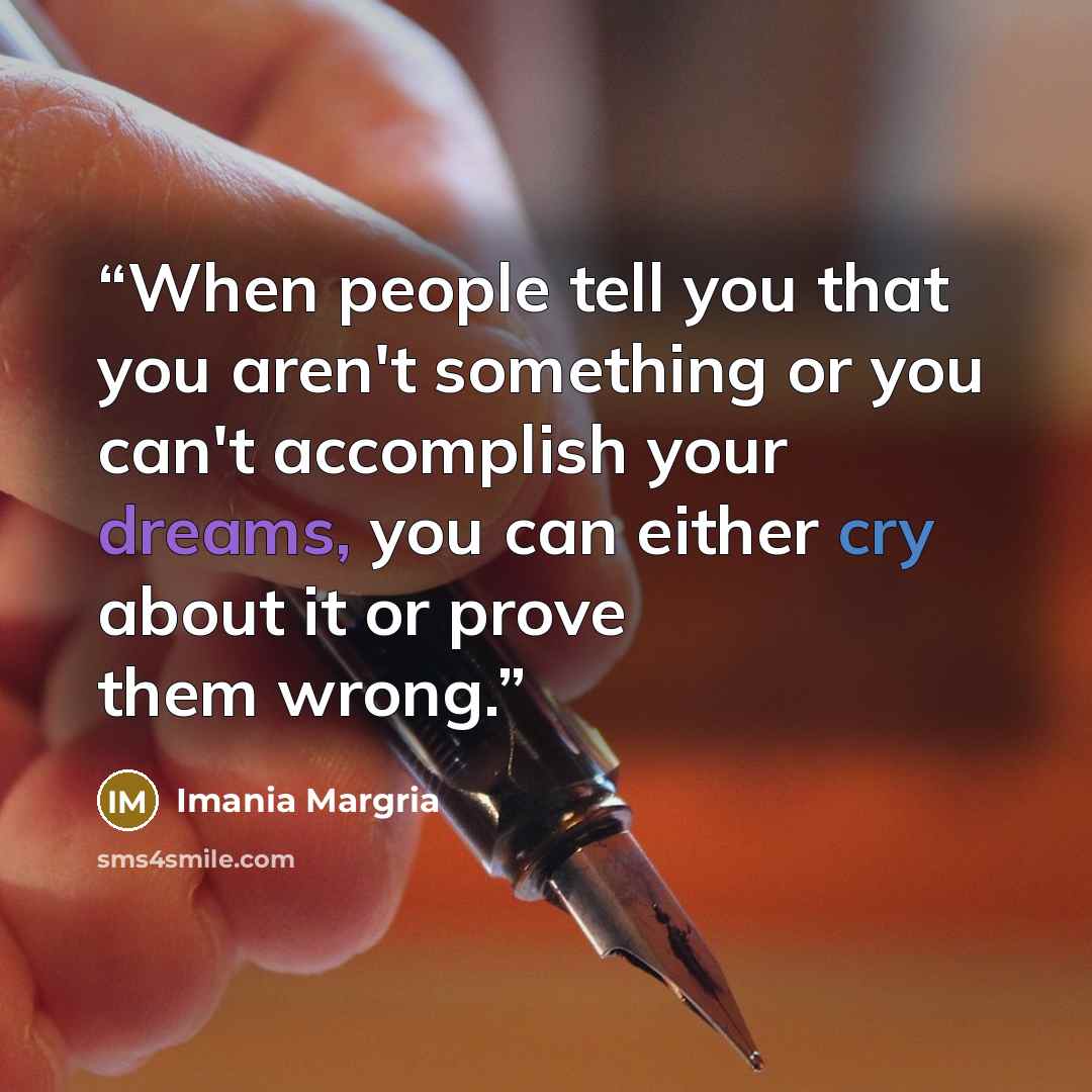 “When people tell you that you aren't something or you can't accomplish your dreams, you can either cry about it or prove them wrong.” quote by Imania Margria
